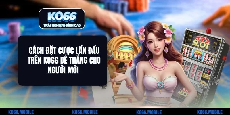 Cách Đặt Cược Lần Đầu Trên KO66 Dễ Thắng Cho Người Mới
