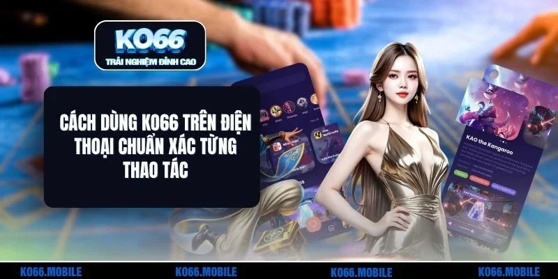 Cách Dùng KO66 Trên Điện Thoại Chuẩn Xác Từng Thao Tác