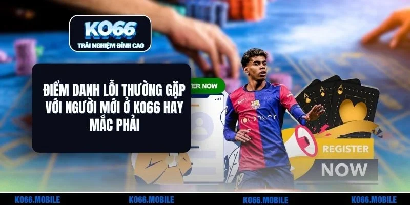 Điểm Danh Lỗi Thường Gặp Với Người Mới Ở KO66 Hay Mắc Phải