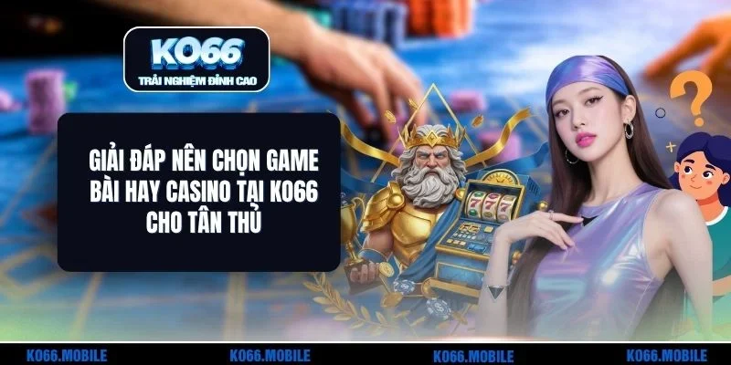 Giải Đáp Nên Chọn Game Bài Hay Casino Tại KO66 Cho Tân Thủ