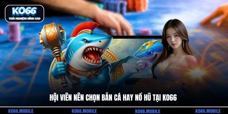 Hội viên nên chọn bắn cá hay nổ hũ tại KO66
