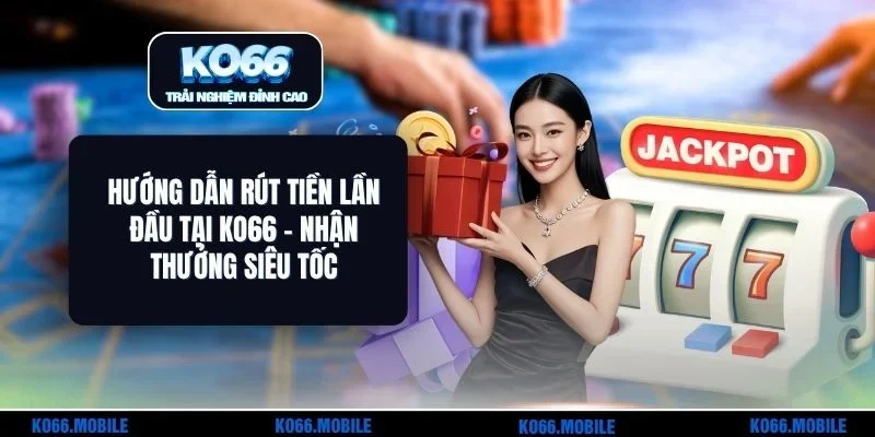 Hướng Dẫn Rút Tiền Lần Đầu Tại KO66 - Nhận Thưởng Siêu Tốc