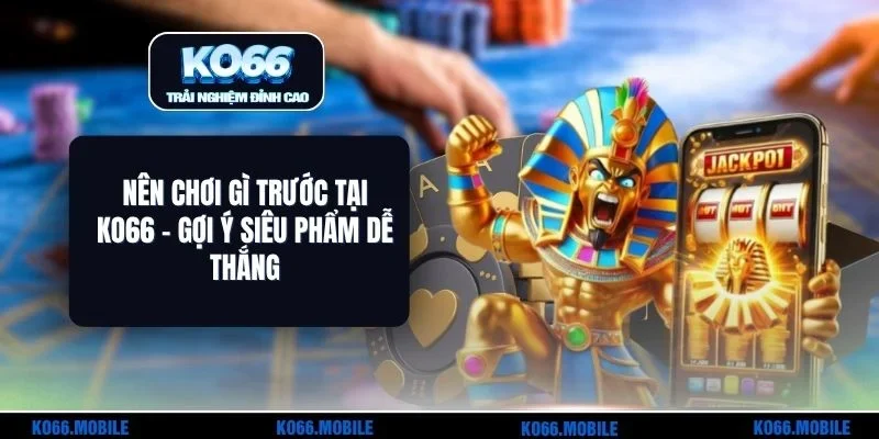 Nên Chơi Gì Trước Tại KO66 - Gợi Ý Siêu Phẩm Dễ Thắng
