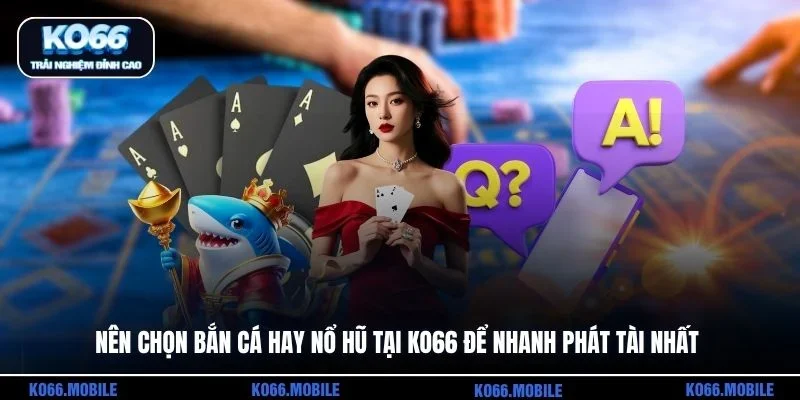 Nên Chọn Bắn Cá Hay Nổ Hũ Tại KO66 Để Nhanh Phát Tài Nhất
