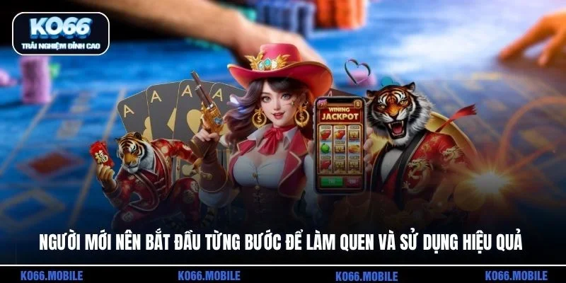 Người mới nên bắt đầu từng bước để làm quen và sử dụng hiệu quả