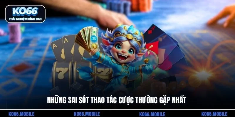 Những sai sót thao tác cược thường gặp nhất