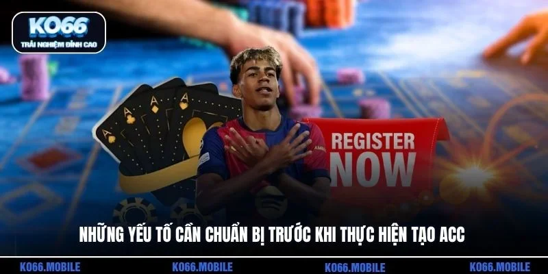 Những yếu tố cần chuẩn bị trước khi thực hiện tạo acc