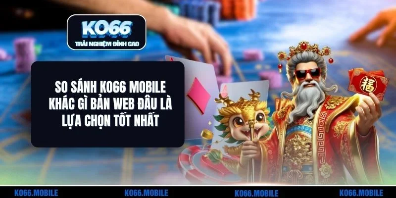 So Sánh KO66 Mobile Khác Gì Bản Web Đâu Là Lựa Chọn Tốt Nhất