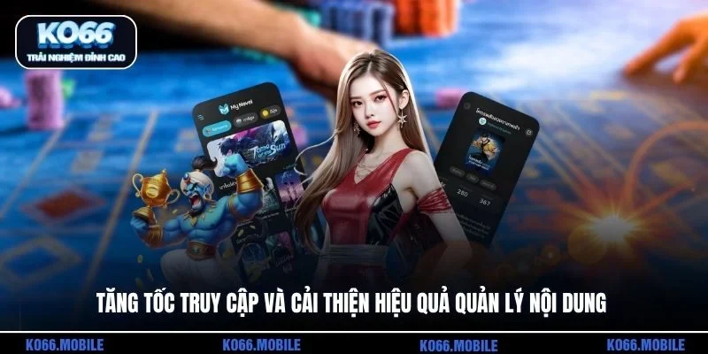 Tăng tốc truy cập và cải thiện hiệu quả quản lý nội dung