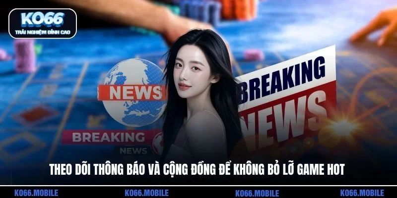 Theo dõi thông báo và cộng đồng để không bỏ lỡ game hot