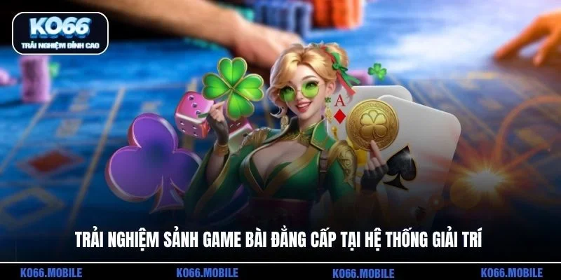 Trải nghiệm sảnh game bài đẳng cấp tại hệ thống giải trí