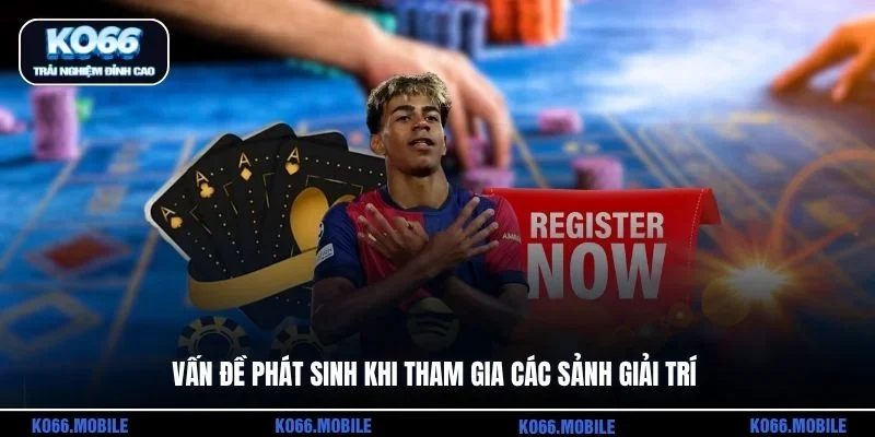 Vấn đề phát sinh khi tham gia các sảnh giải trí